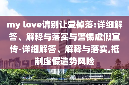 my love請(qǐng)別讓愛(ài)掉落:詳細(xì)解答、解釋與落實(shí)與警惕虛假宣傳-詳細(xì)解答、解釋與落實(shí),抵制虛假造勢(shì)風(fēng)險(xiǎn)