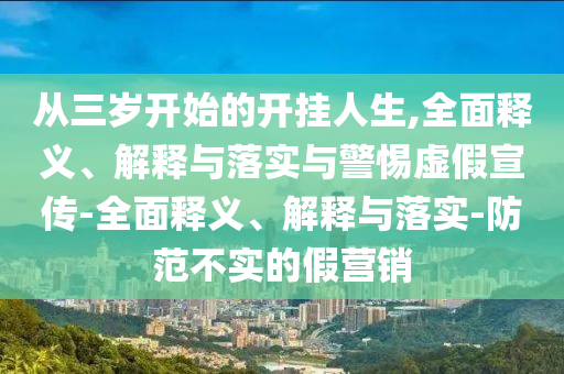 從三歲開始的開掛人生,全面釋義、解釋與落實與警惕虛假宣傳-全面釋義、解釋與落實-防范不實的假營銷