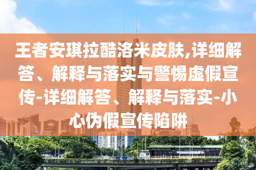 王者安琪拉酷洛米皮膚,詳細(xì)解答、解釋與落實(shí)與警惕虛假宣傳-詳細(xì)解答、解釋與落實(shí)-小心偽假宣傳陷阱