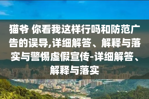 貓爺 你看我這樣行嗎和防范廣告的誤導(dǎo),詳細(xì)解答、解釋與落實與警惕虛假宣傳-詳細(xì)解答、解釋與落實