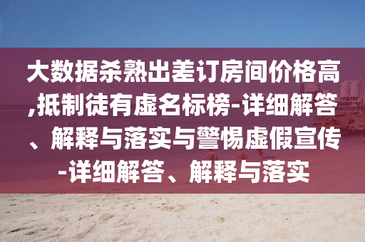 大數(shù)據(jù)殺熟出差訂房間價格高,抵制徒有虛名標(biāo)榜-詳細解答、解釋與落實與警惕虛假宣傳-詳細解答、解釋與落實