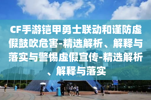 CF手游鎧甲勇士聯(lián)動和謹(jǐn)防虛假鼓吹危害-精選解析、解釋與落實與警惕虛假宣傳-精選解析、解釋與落實