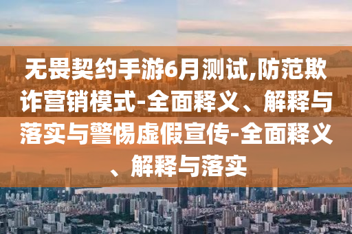 無畏契約手游6月測試,防范欺詐營銷模式-全面釋義、解釋與落實(shí)與警惕虛假宣傳-全面釋義、解釋與落實(shí)