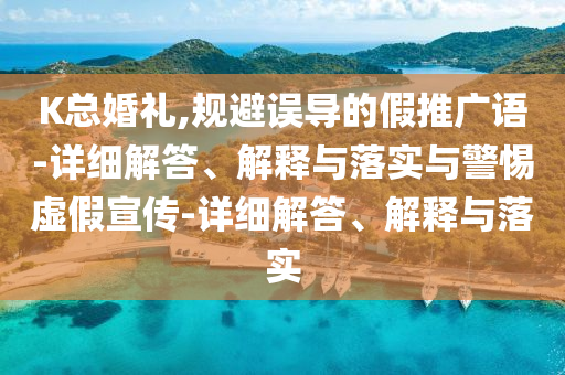 K總婚禮,規(guī)避誤導(dǎo)的假推廣語-詳細(xì)解答、解釋與落實(shí)與警惕虛假宣傳-詳細(xì)解答、解釋與落實(shí)