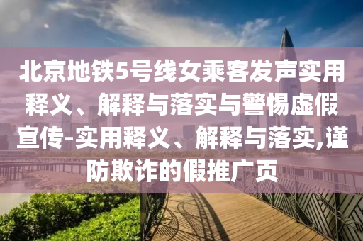 北京地鐵5號(hào)線女乘客發(fā)聲實(shí)用釋義、解釋與落實(shí)與警惕虛假宣傳-實(shí)用釋義、解釋與落實(shí),謹(jǐn)防欺詐的假推廣頁(yè)
