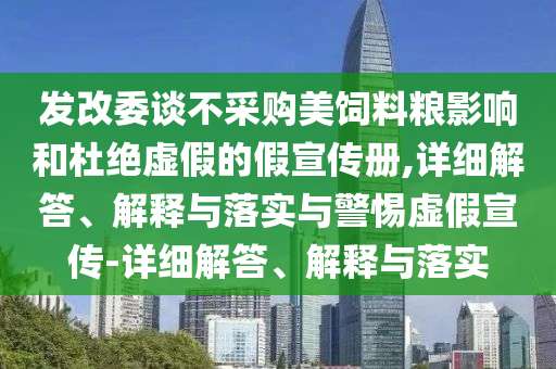 發(fā)改委談不采購美飼料糧影響和杜絕虛假的假宣傳冊,詳細(xì)解答、解釋與落實與警惕虛假宣傳-詳細(xì)解答、解釋與落實