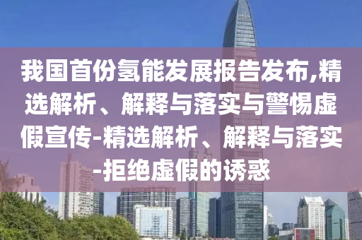 我國(guó)首份氫能發(fā)展報(bào)告發(fā)布,精選解析、解釋與落實(shí)與警惕虛假宣傳-精選解析、解釋與落實(shí)-拒絕虛假的誘惑
