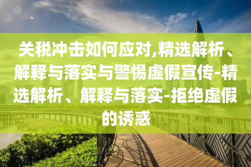 關稅沖擊如何應對,精選解析、解釋與落實與警惕虛假宣傳-精選解析、解釋與落實-拒絕虛假的誘惑