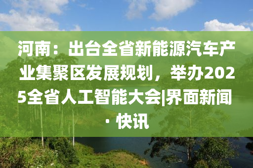 河南:出臺全省新能源汽車產(chǎn)業(yè)集聚區(qū)發(fā)展規(guī)劃,舉辦2025全省人工智能大會|界面新聞 · 快訊