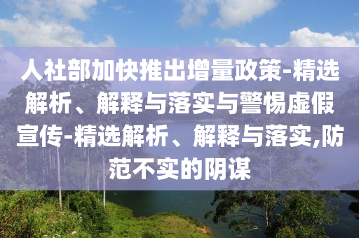 人社部加快推出增量政策-精選解析、解釋與落實與警惕虛假宣傳-精選解析、解釋與落實,防范不實的陰謀