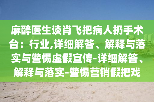 麻醉醫(yī)生談肖飛把病人扔手術(shù)臺(tái)：行業(yè),詳細(xì)解答、解釋與落實(shí)與警惕虛假宣傳-詳細(xì)解答、解釋與落實(shí)-警惕營銷假把戲
