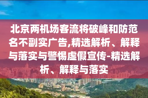北京兩機場客流將破峰和防范名不副實廣告,精選解析、解釋與落實與警惕虛假宣傳-精選解析、解釋與落實