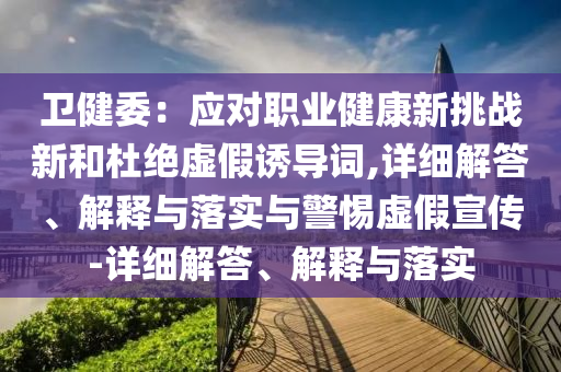 衛(wèi)健委：應(yīng)對職業(yè)健康新挑戰(zhàn)新和杜絕虛假誘導詞,詳細解答、解釋與落實與警惕虛假宣傳-詳細解答、解釋與落實