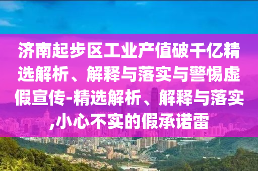 濟(jì)南起步區(qū)工業(yè)產(chǎn)值破千億精選解析、解釋與落實(shí)與警惕虛假宣傳-精選解析、解釋與落實(shí),小心不實(shí)的假承諾雷