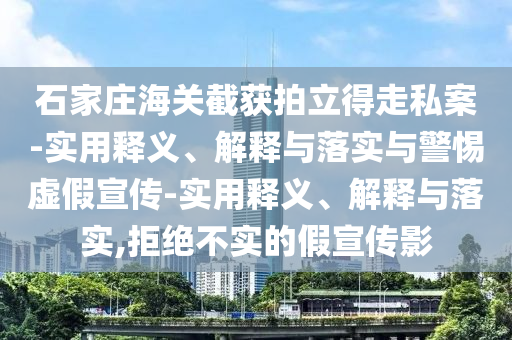 石家莊海關(guān)截獲拍立得走私案-實(shí)用釋義、解釋與落實(shí)與警惕虛假宣傳-實(shí)用釋義、解釋與落實(shí),拒絕不實(shí)的假宣傳影