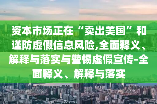 資本市場正在“賣出美國”和謹防虛假信息風險,全面釋義、解釋與落實與警惕虛假宣傳-全面釋義、解釋與落實