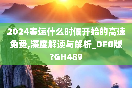 2024春运什么时候开始的高速免费,深度解读与解析_DFG版?GH489