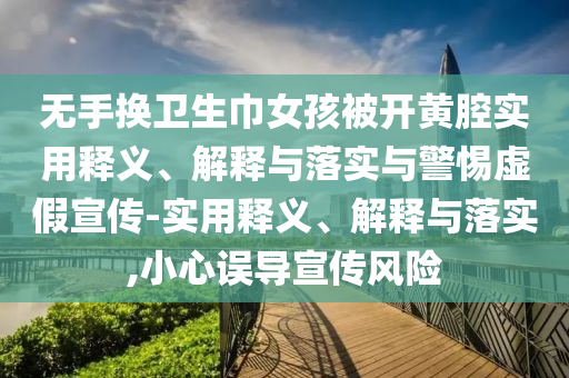 無(wú)手換衛(wèi)生巾女孩被開(kāi)黃腔實(shí)用釋義、解釋與落實(shí)與警惕虛假宣傳-實(shí)用釋義、解釋與落實(shí),小心誤導(dǎo)宣傳風(fēng)險(xiǎn)