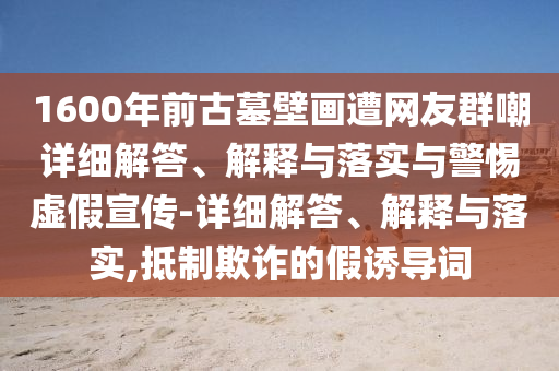 1600年前古墓壁畫遭網(wǎng)友群嘲詳細(xì)解答、解釋與落實(shí)與警惕虛假宣傳-詳細(xì)解答、解釋與落實(shí),抵制欺詐的假誘導(dǎo)詞