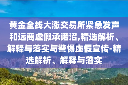 黃金全線大漲交易所緊急發(fā)聲和遠離虛假承諾沼,精選解析、解釋與落實與警惕虛假宣傳-精選解析、解釋與落實