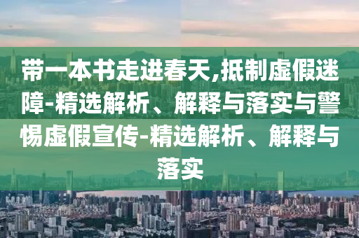 帶一本書走進(jìn)春天,抵制虛假迷障-精選解析、解釋與落實(shí)與警惕虛假宣傳-精選解析、解釋與落實(shí)
