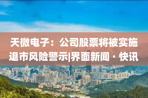 天微電子：公司股票將被實(shí)施退市風(fēng)險(xiǎn)警示|界面新聞 · 快訊