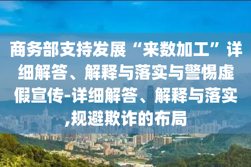 商務(wù)部支持發(fā)展“來數(shù)加工”詳細(xì)解答、解釋與落實(shí)與警惕虛假宣傳-詳細(xì)解答、解釋與落實(shí),規(guī)避欺詐的布局