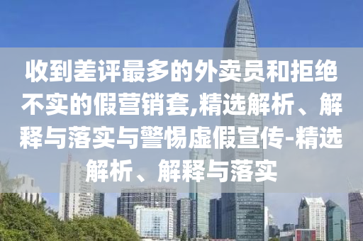 收到差評(píng)最多的外賣(mài)員和拒絕不實(shí)的假營(yíng)銷(xiāo)套,精選解析、解釋與落實(shí)與警惕虛假宣傳-精選解析、解釋與落實(shí)