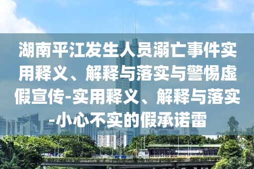 湖南平江發(fā)生人員溺亡事件實(shí)用釋義、解釋與落實(shí)與警惕虛假宣傳-實(shí)用釋義、解釋與落實(shí)-小心不實(shí)的假承諾雷
