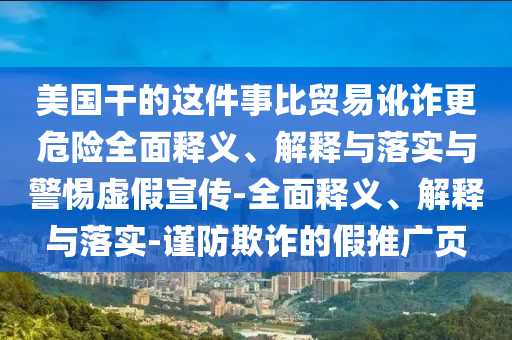 美國(guó)干的這件事比貿(mào)易訛詐更危險(xiǎn)全面釋義、解釋與落實(shí)與警惕虛假宣傳-全面釋義、解釋與落實(shí)-謹(jǐn)防欺詐的假推廣頁(yè)