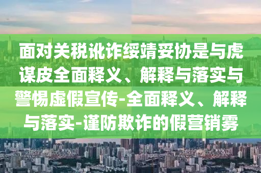面對關稅訛詐綏靖妥協(xié)是與虎謀皮全面釋義、解釋與落實與警惕虛假宣傳-全面釋義、解釋與落實-謹防欺詐的假營銷霧