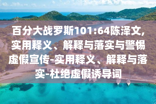 百分大戰(zhàn)羅斯101:64陳澤文,實(shí)用釋義、解釋與落實(shí)與警惕虛假宣傳-實(shí)用釋義、解釋與落實(shí)-杜絕虛假誘導(dǎo)詞
