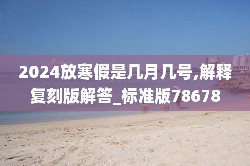 2024放寒假是几月几号,解释复刻版解答_标准版78678