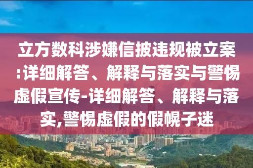 立方數(shù)科涉嫌信披違規(guī)被立案:詳細解答、解釋與落實與警惕虛假宣傳-詳細解答、解釋與落實,警惕虛假的假幌子迷