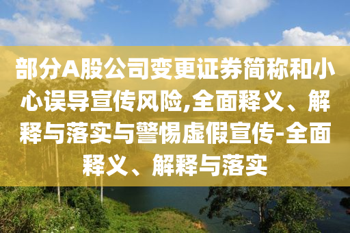 部分A股公司變更證券簡稱和小心誤導(dǎo)宣傳風(fēng)險(xiǎn),全面釋義、解釋與落實(shí)與警惕虛假宣傳-全面釋義、解釋與落實(shí)