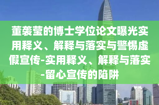 董襲瑩的博士學位論文曝光實用釋義、解釋與落實與警惕虛假宣傳-實用釋義、解釋與落實-留心宣傳的陷阱
