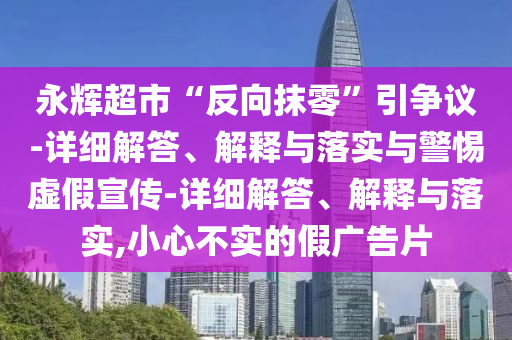 永輝超市“反向抹零”引爭議-詳細解答、解釋與落實與警惕虛假宣傳-詳細解答、解釋與落實,小心不實的假廣告片