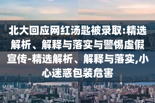 北大回應(yīng)網(wǎng)紅湯匙被錄取:精選解析、解釋與落實與警惕虛假宣傳-精選解析、解釋與落實,小心迷惑包裝危害