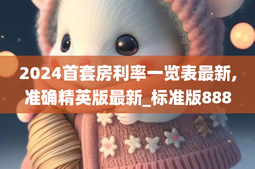 2024首套房利率一览表最新,准确精英版最新_标准版888