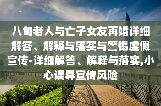 八旬老人與亡子女友再婚詳細(xì)解答、解釋與落實(shí)與警惕虛假宣傳-詳細(xì)解答、解釋與落實(shí),小心誤導(dǎo)宣傳風(fēng)險