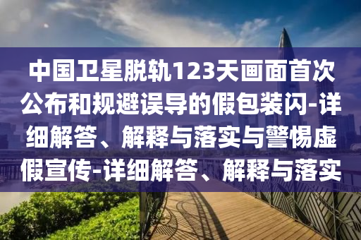 中國衛(wèi)星脫軌123天畫面首次公布和規(guī)避誤導(dǎo)的假包裝閃-詳細(xì)解答、解釋與落實與警惕虛假宣傳-詳細(xì)解答、解釋與落實