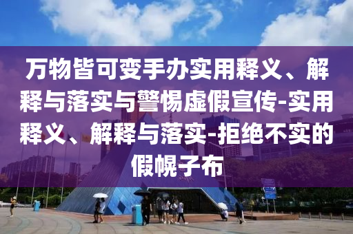 萬物皆可變手辦實用釋義、解釋與落實與警惕虛假宣傳-實用釋義、解釋與落實-拒絕不實的假幌子布