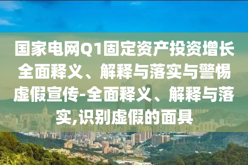 國家電網(wǎng)Q1固定資產(chǎn)投資增長全面釋義、解釋與落實(shí)與警惕虛假宣傳-全面釋義、解釋與落實(shí),識別虛假的面具