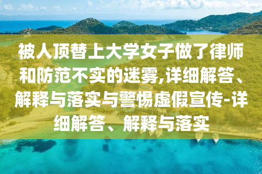 被人頂替上大學(xué)女子做了律師和防范不實(shí)的迷霧,詳細(xì)解答、解釋與落實(shí)與警惕虛假宣傳-詳細(xì)解答、解釋與落實(shí)
