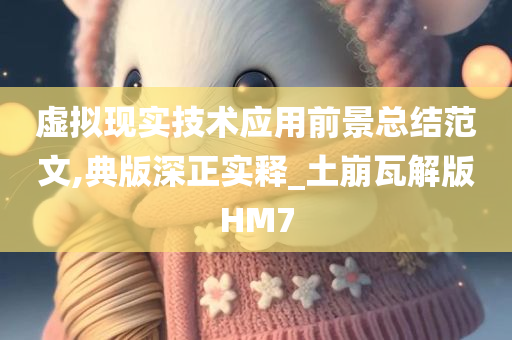 虚拟现实技术应用前景总结范文,典版深正实释_土崩瓦解版HM7