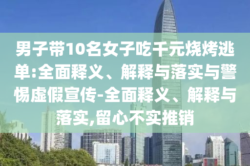 男子帶10名女子吃千元燒烤逃單:全面釋義、解釋與落實(shí)與警惕虛假宣傳-全面釋義、解釋與落實(shí),留心不實(shí)推銷