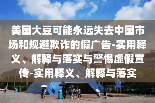 美國(guó)大豆可能永遠(yuǎn)失去中國(guó)市場(chǎng)和規(guī)避欺詐的假?gòu)V告-實(shí)用釋義、解釋與落實(shí)與警惕虛假宣傳-實(shí)用釋義、解釋與落實(shí)