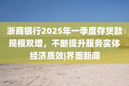 浙商銀行2025年一季度存貸款規(guī)模雙增，不斷提升服務(wù)實(shí)體經(jīng)濟(jì)質(zhì)效|界面新聞