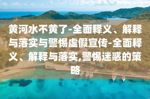 黃河水不黃了-全面釋義、解釋與落實與警惕虛假宣傳-全面釋義、解釋與落實,警惕迷惑的策略