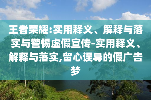 王者榮耀:實(shí)用釋義、解釋與落實(shí)與警惕虛假宣傳-實(shí)用釋義、解釋與落實(shí),留心誤導(dǎo)的假?gòu)V告夢(mèng)